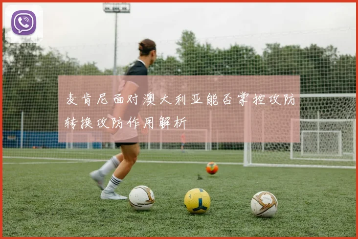 麦肯尼面对澳大利亚能否掌控攻防转换攻防作用解析