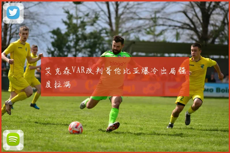 艾克森VAR改判哥伦比亚爆冷出局强度拉满