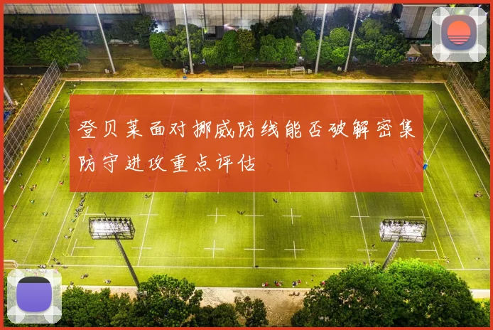 登贝莱面对挪威防线能否破解密集防守进攻重点评估