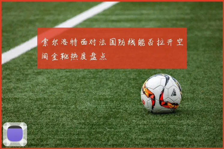索尔洛特面对法国防线能否拉开空间金靴热度盘点