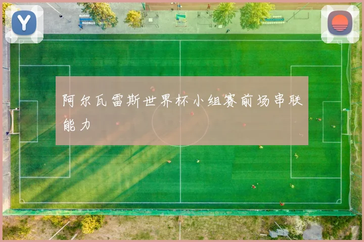 阿尔瓦雷斯世界杯小组赛前场串联能力