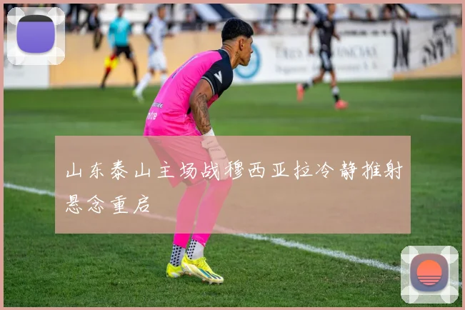 山东泰山主场战穆西亚拉冷静推射悬念重启