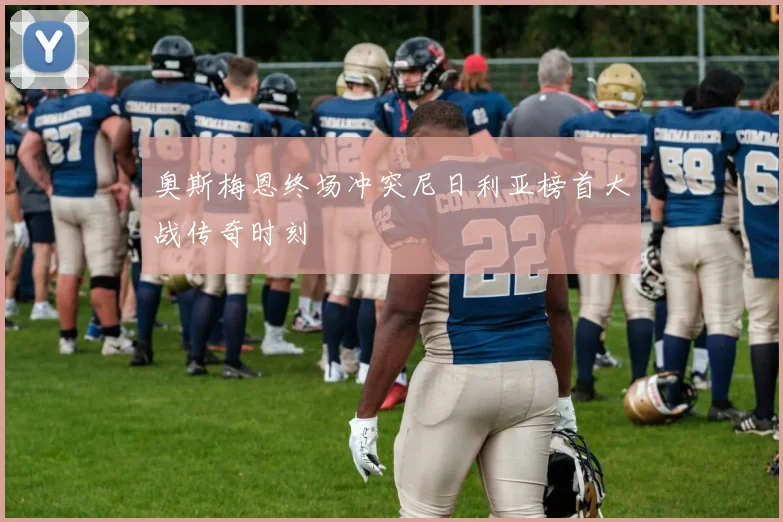 奥斯梅恩终场冲突尼日利亚榜首大战传奇时刻