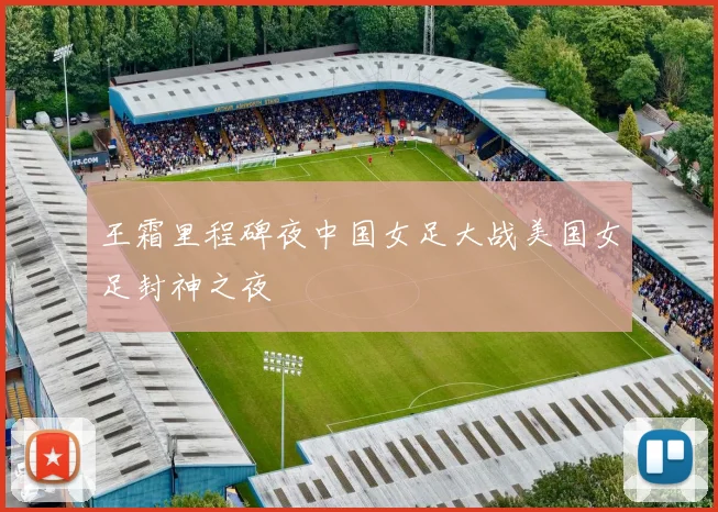 王霜里程碑夜中国女足大战美国女足封神之夜
