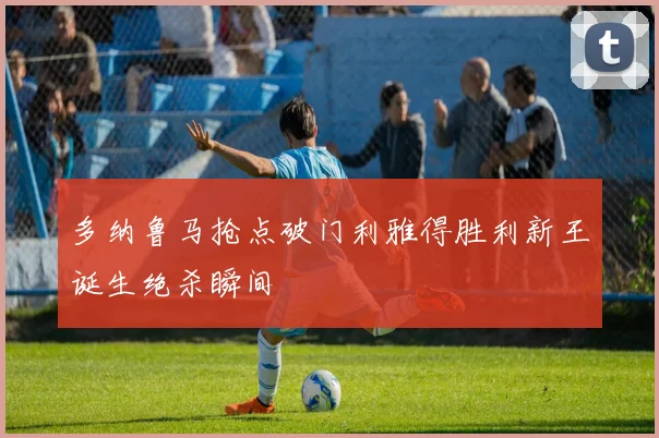 多纳鲁马抢点破门利雅得胜利新王诞生绝杀瞬间