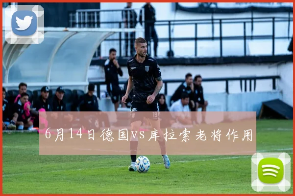 6月14日德国vs库拉索老将作用