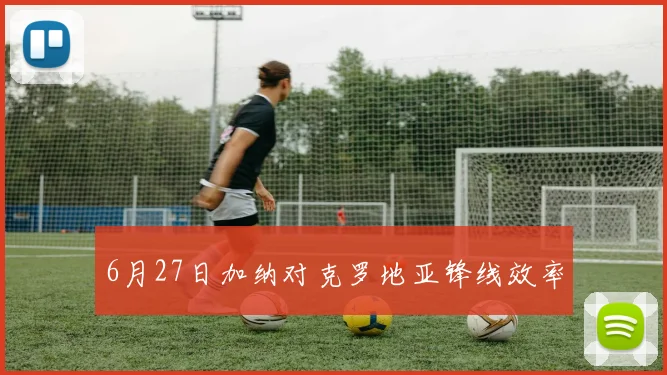6月27日加纳对克罗地亚锋线效率