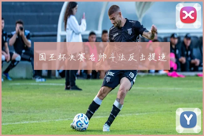 国王杯决赛名帅斗法反击提速