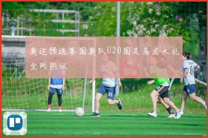 奥运预选赛国奥队U20国足乌龙大礼全网热议