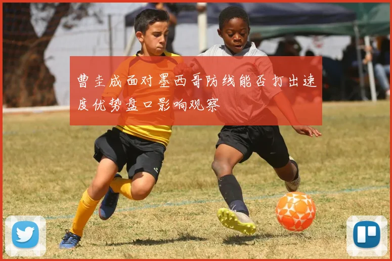 曹圭成面对墨西哥防线能否打出速度优势盘口影响观察