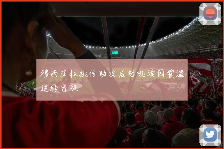 穆西亚拉挑传助攻后怒吼埃因霍温逆转晋级