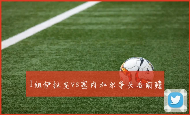 I组伊拉克vs塞内加尔争头名前瞻