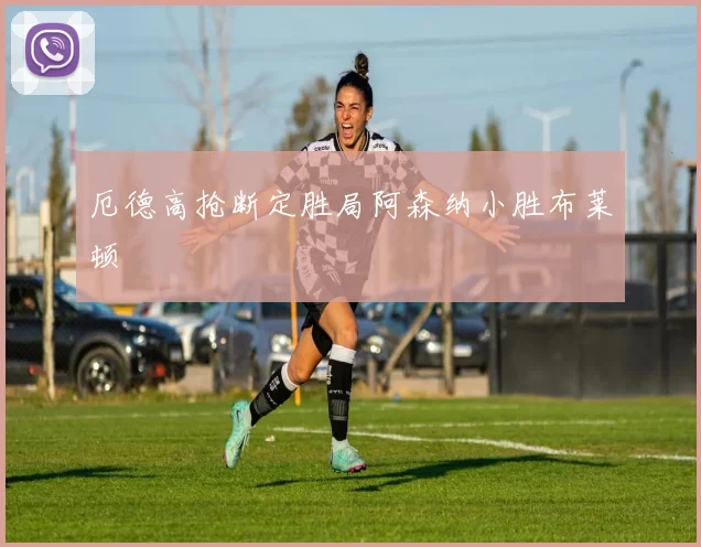 厄德高抢断定胜局阿森纳小胜布莱顿