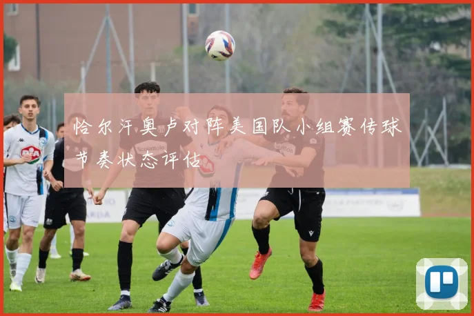 恰尔汗奥卢对阵美国队小组赛传球节奏状态评估