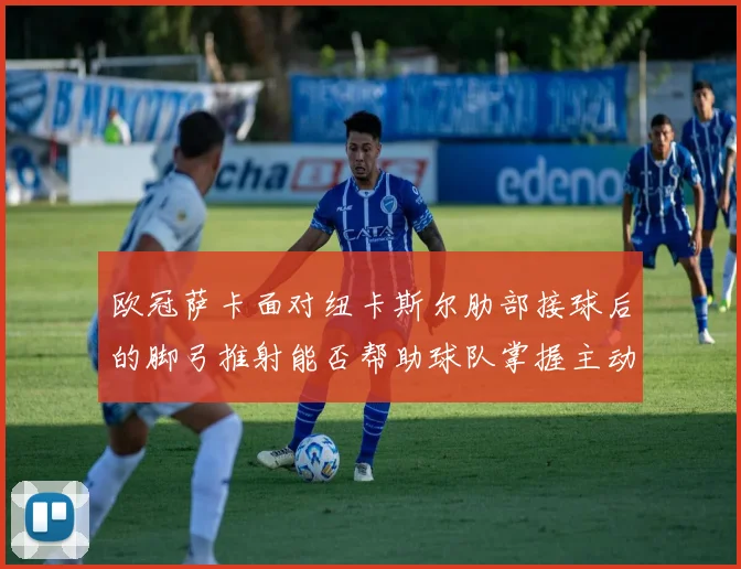 欧冠萨卡面对纽卡斯尔肋部接球后的脚弓推射能否帮助球队掌握主动