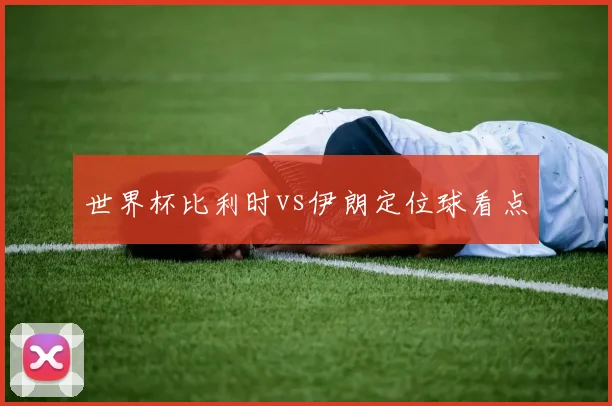 世界杯比利时vs伊朗定位球看点