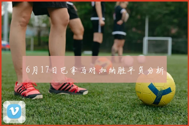 6月17日巴拿马对加纳胜平负分析