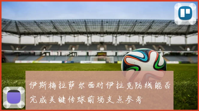 伊斯梅拉萨尔面对伊拉克防线能否完成关键传球前场支点参考