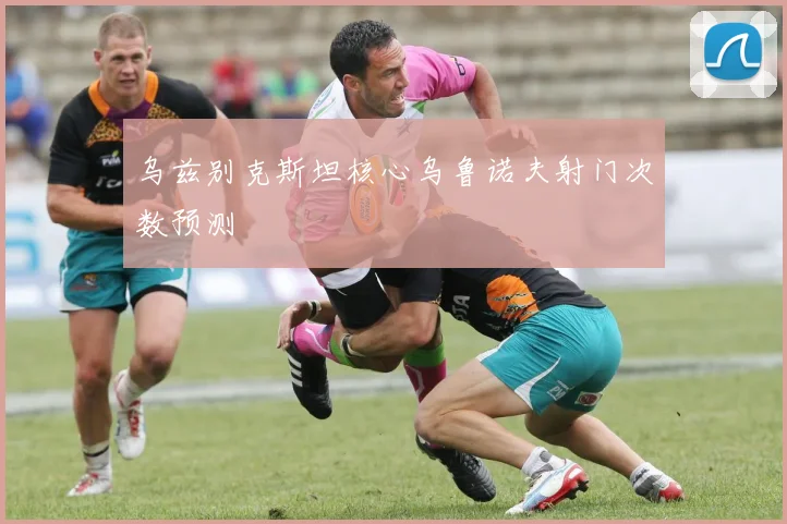 乌兹别克斯坦核心乌鲁诺夫射门次数预测