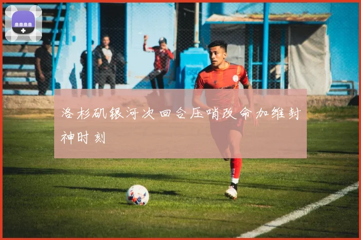 洛杉矶银河次回合压哨改命加维封神时刻