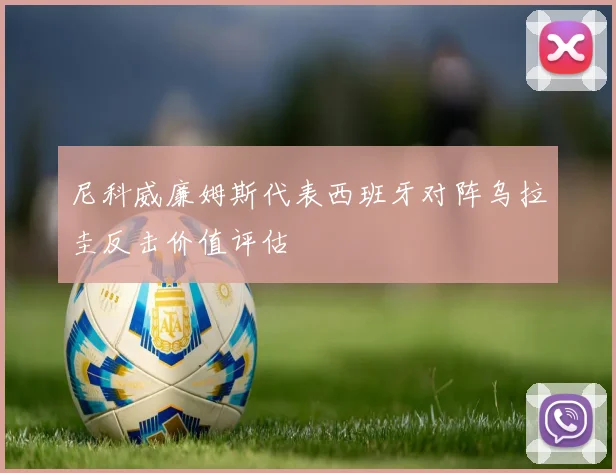 尼科威廉姆斯代表西班牙对阵乌拉圭反击价值评估