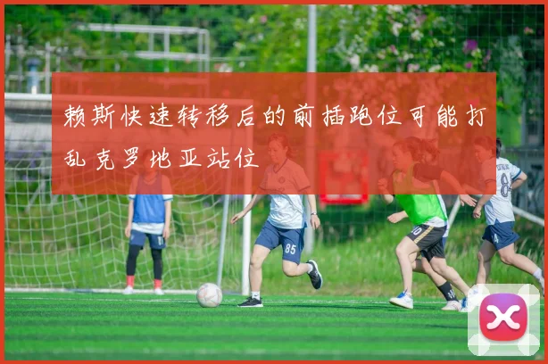 赖斯快速转移后的前插跑位可能打乱克罗地亚站位