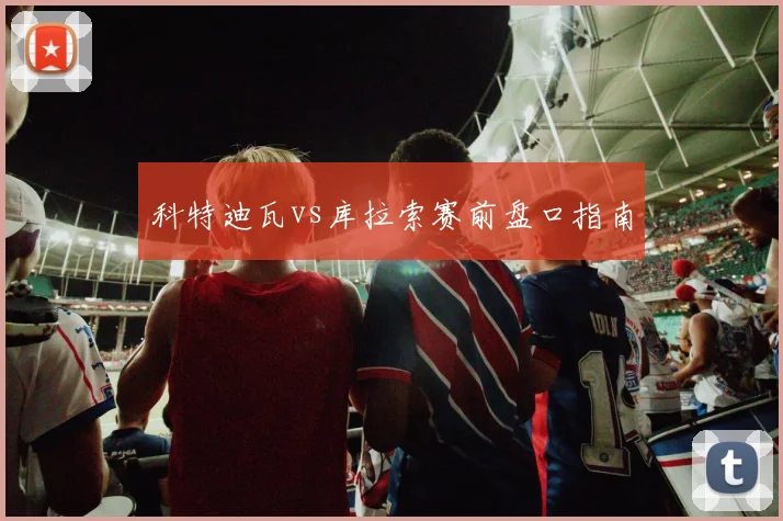 科特迪瓦vs库拉索赛前盘口指南
