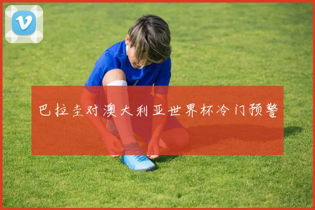 巴拉圭对澳大利亚世界杯冷门预警
