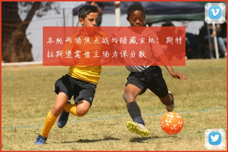 本轮两场焦点战均暗藏玄机：斯特拉斯堡需借主场力保分数
