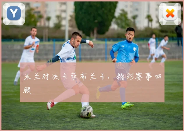 米兰对决卡萨布兰卡，精彩赛事回顾