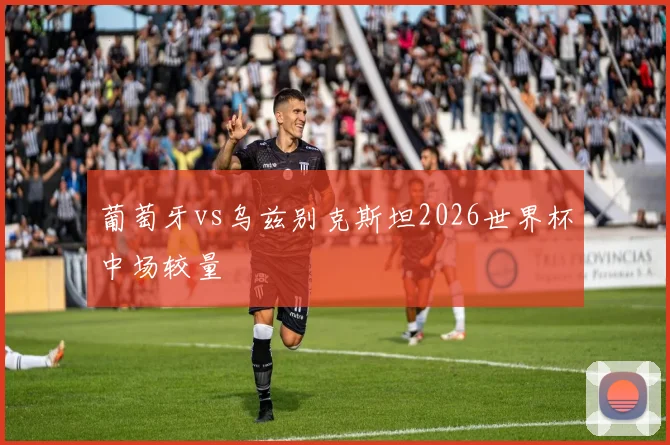 葡萄牙vs乌兹别克斯坦2026世界杯中场较量