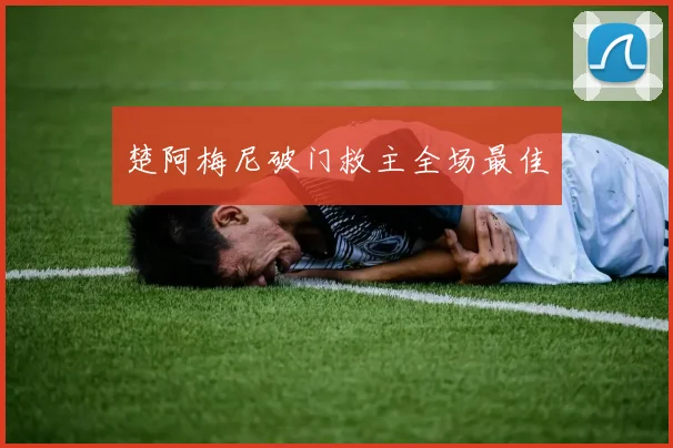 楚阿梅尼破门救主全场最佳