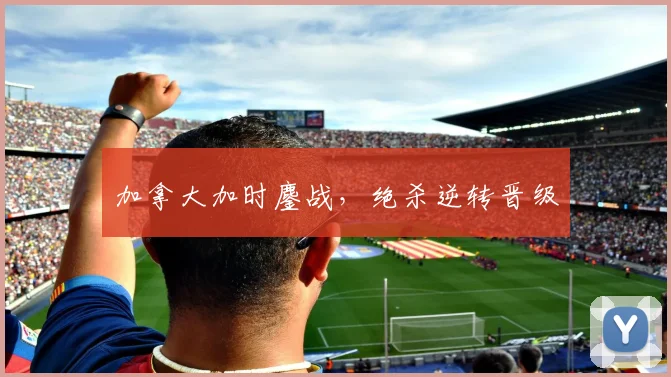 加拿大加时鏖战,绝杀逆转晋级