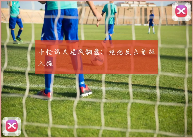 卡恰诺夫逆风翻盘：绝地反击晋级八强