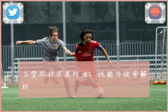 戈登双核深度对话：性能与效率解析