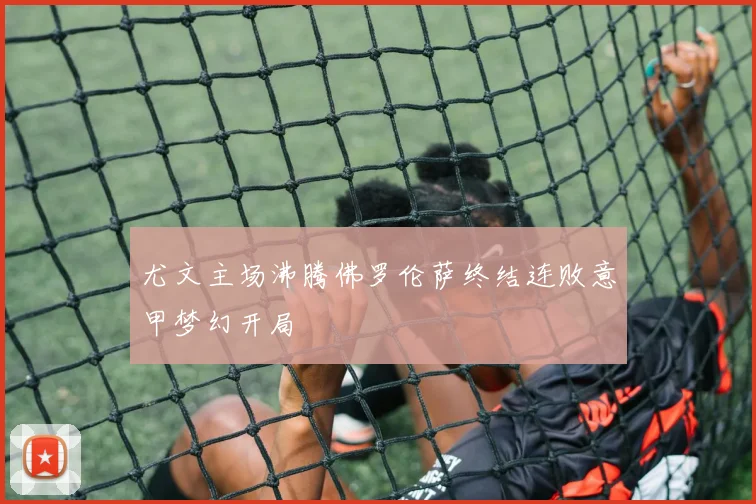 尤文主场沸腾佛罗伦萨终结连败意甲梦幻开局