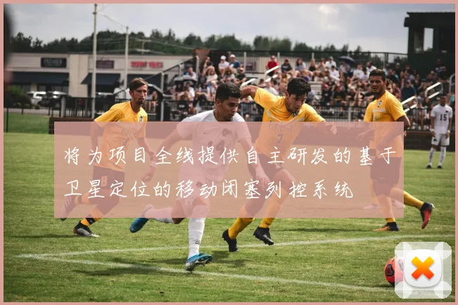 将为项目全线提供自主研发的基于卫星定位的移动闭塞列控系统