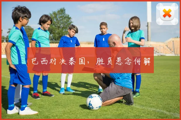 巴西对决泰国,胜负悬念何解