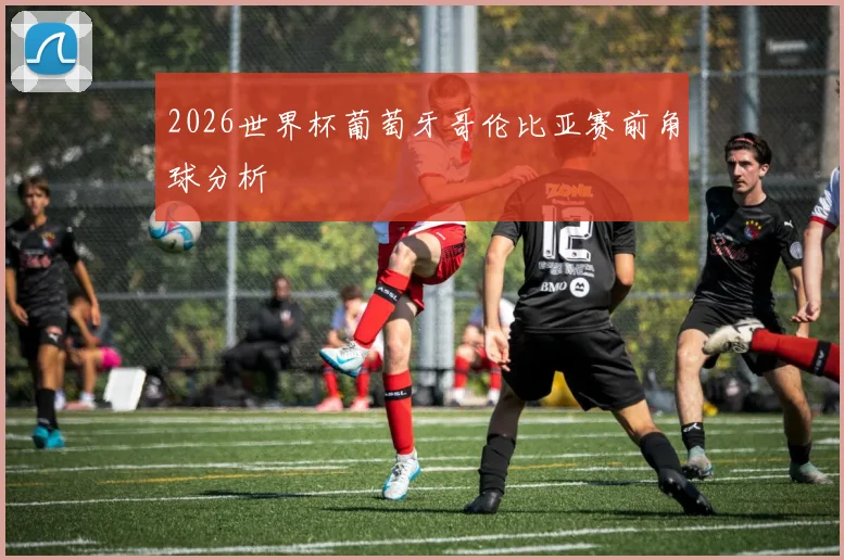 2026世界杯葡萄牙哥伦比亚赛前角球分析