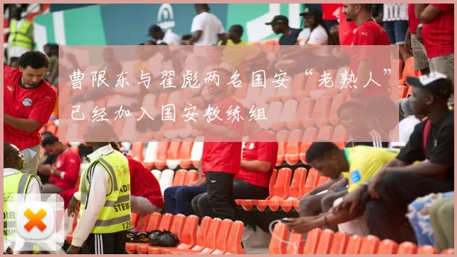 曹限东与翟彪两名国安“老熟人”已经加入国安教练组