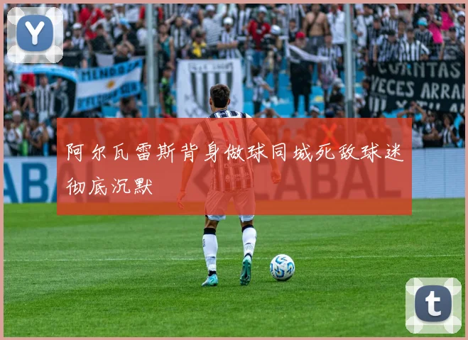 阿尔瓦雷斯背身做球同城死敌球迷彻底沉默