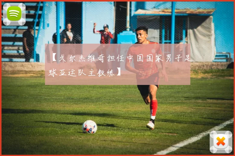 【久尔杰维奇担任中国国家男子足球亚运队主教练】