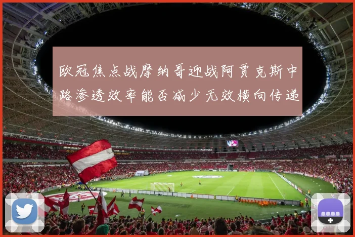 欧冠焦点战摩纳哥迎战阿贾克斯中路渗透效率能否减少无效横向传递