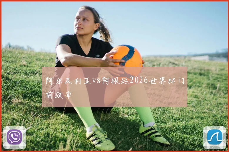 阿尔及利亚vs阿根廷2026世界杯门前效率