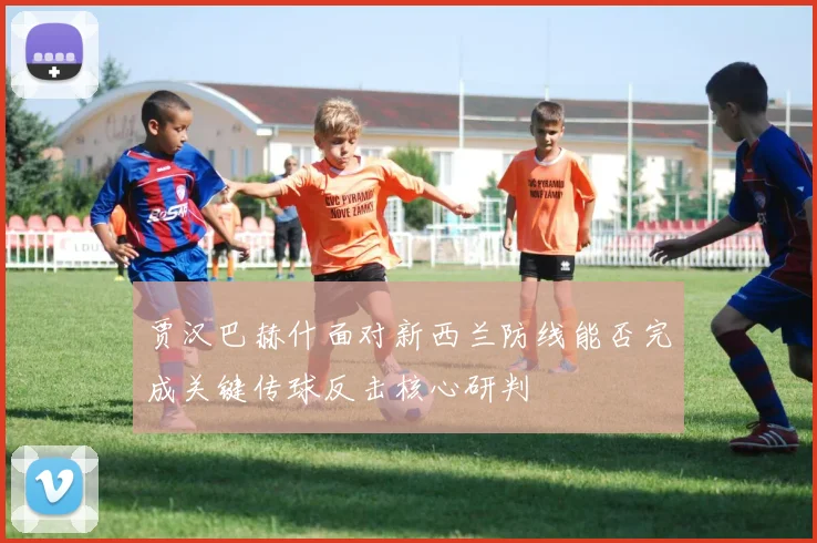 贾汉巴赫什面对新西兰防线能否完成关键传球反击核心研判