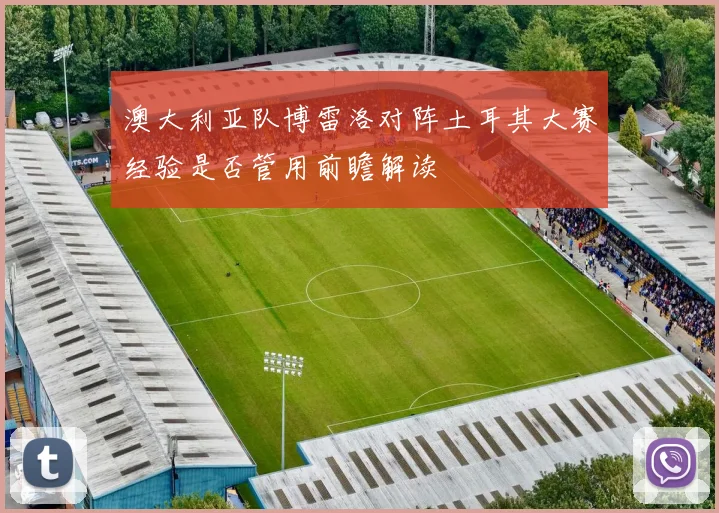 澳大利亚队博雷洛对阵土耳其大赛经验是否管用前瞻解读