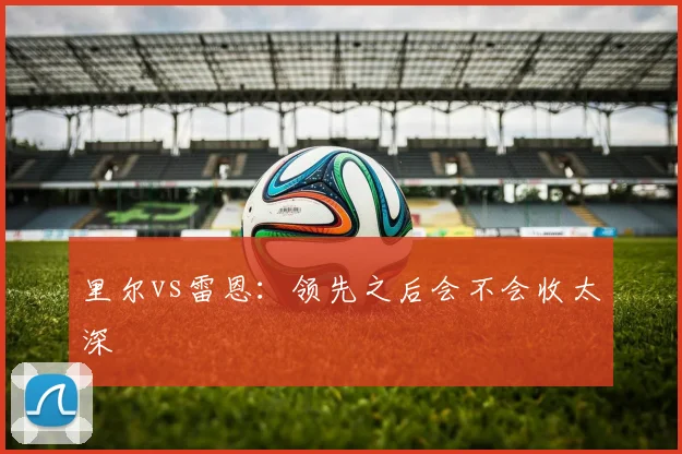 里尔vs雷恩：领先之后会不会收太深