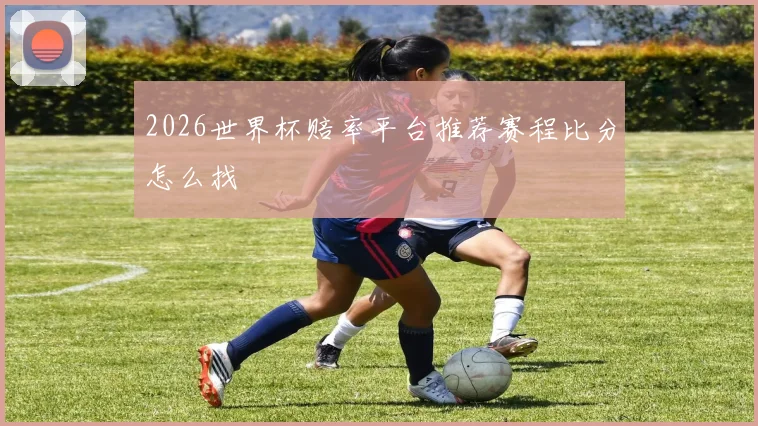 2026世界杯赔率平台推荐赛程比分怎么找