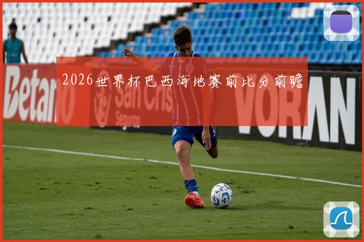 2026世界杯巴西海地赛前比分前瞻