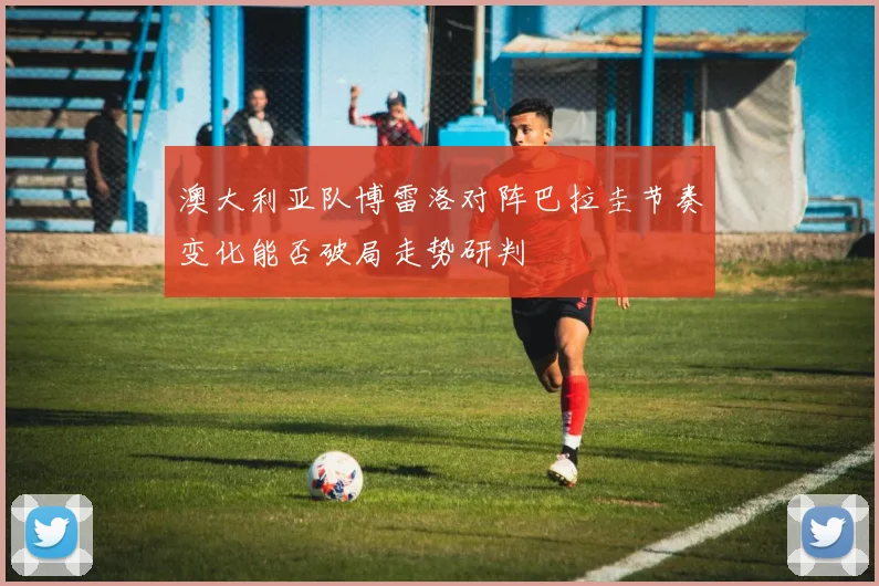 澳大利亚队博雷洛对阵巴拉圭节奏变化能否破局走势研判
